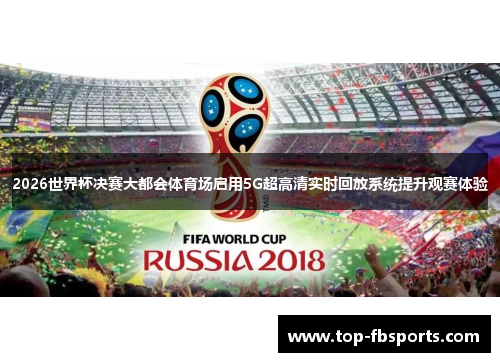 2026世界杯决赛大都会体育场启用5G超高清实时回放系统提升观赛体验 2026世界杯决赛大都会体育场启用5G超高清实时回放系统提升观赛体验