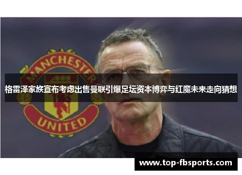 格雷泽家族宣布考虑出售曼联引爆足坛资本博弈与红魔未来走向猜想