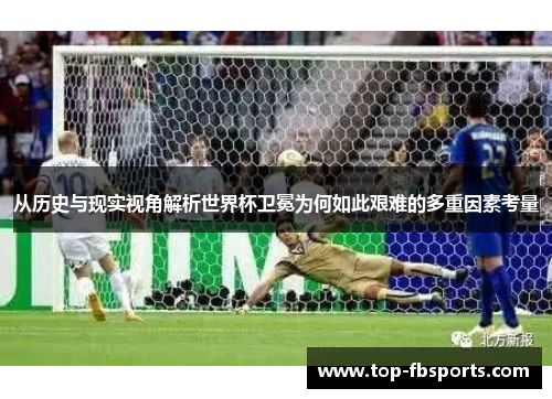 从历史与现实视角解析世界杯卫冕为何如此艰难的多重因素考量 从历史与现实视角解析世界杯卫冕为何如此艰难的多重因素考量