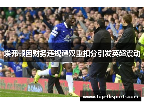 埃弗顿因财务违规遭双重扣分引发英超震动
